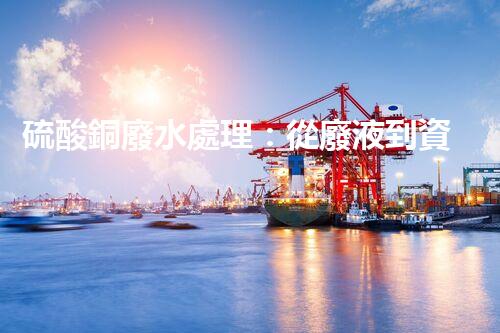 硫酸銅廢水處理：從廢液到資源的艷麗轉(zhuǎn)變？